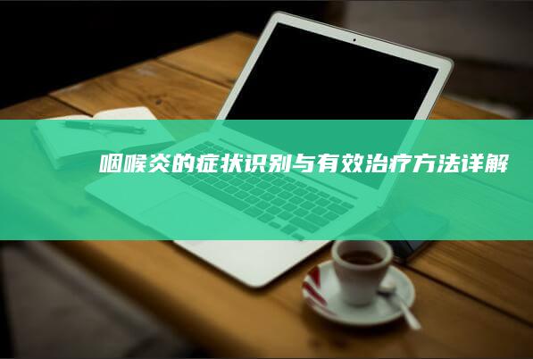 咽喉炎的症状识别与有效治疗方法详解